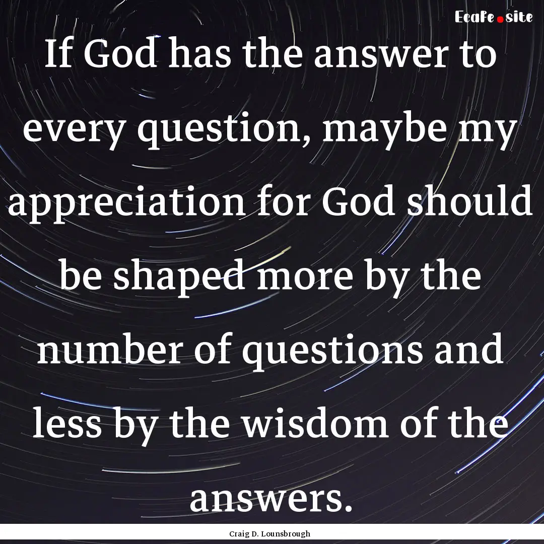 If God has the answer to every question,.... : Quote by Craig D. Lounsbrough