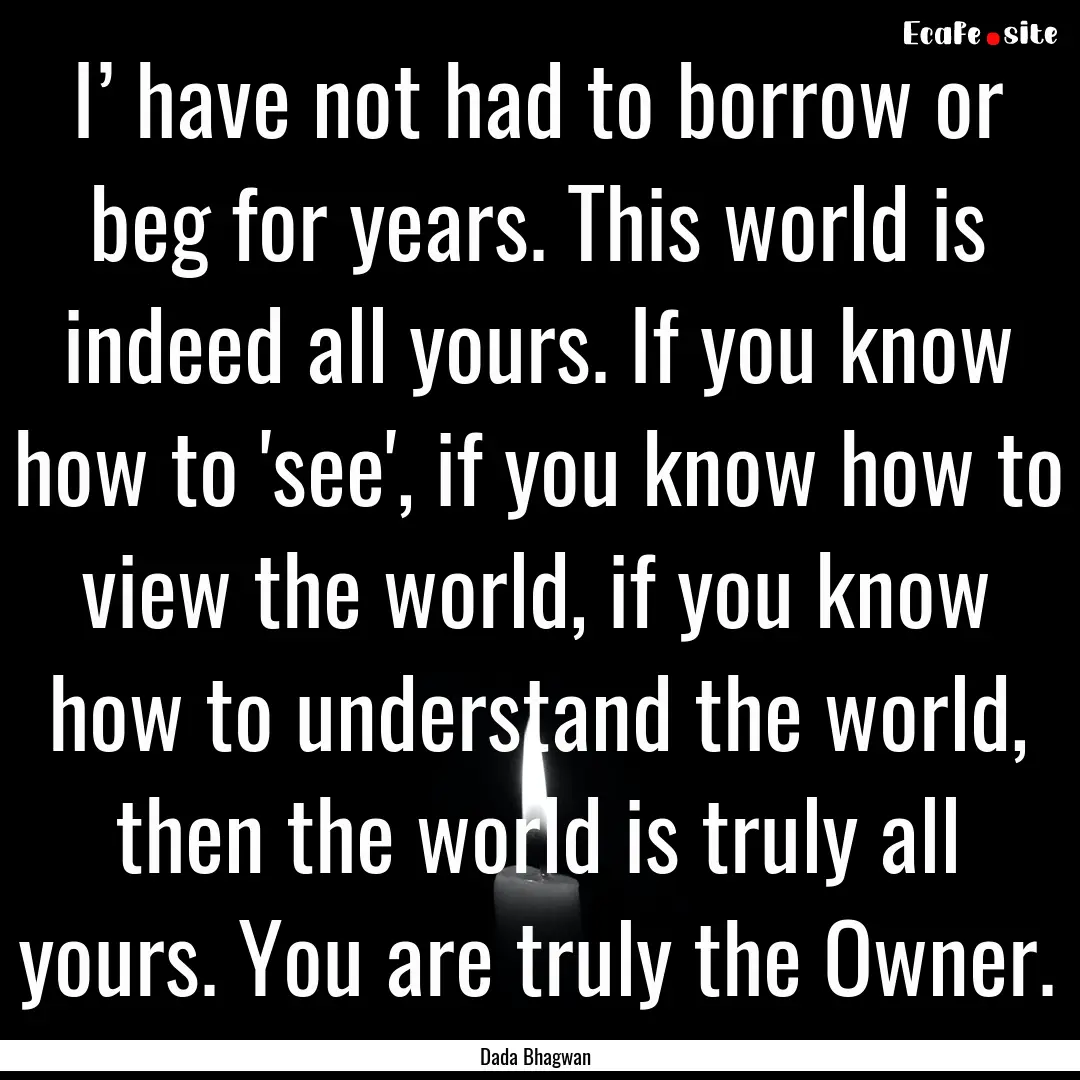 I’ have not had to borrow or beg for years..... : Quote by Dada Bhagwan