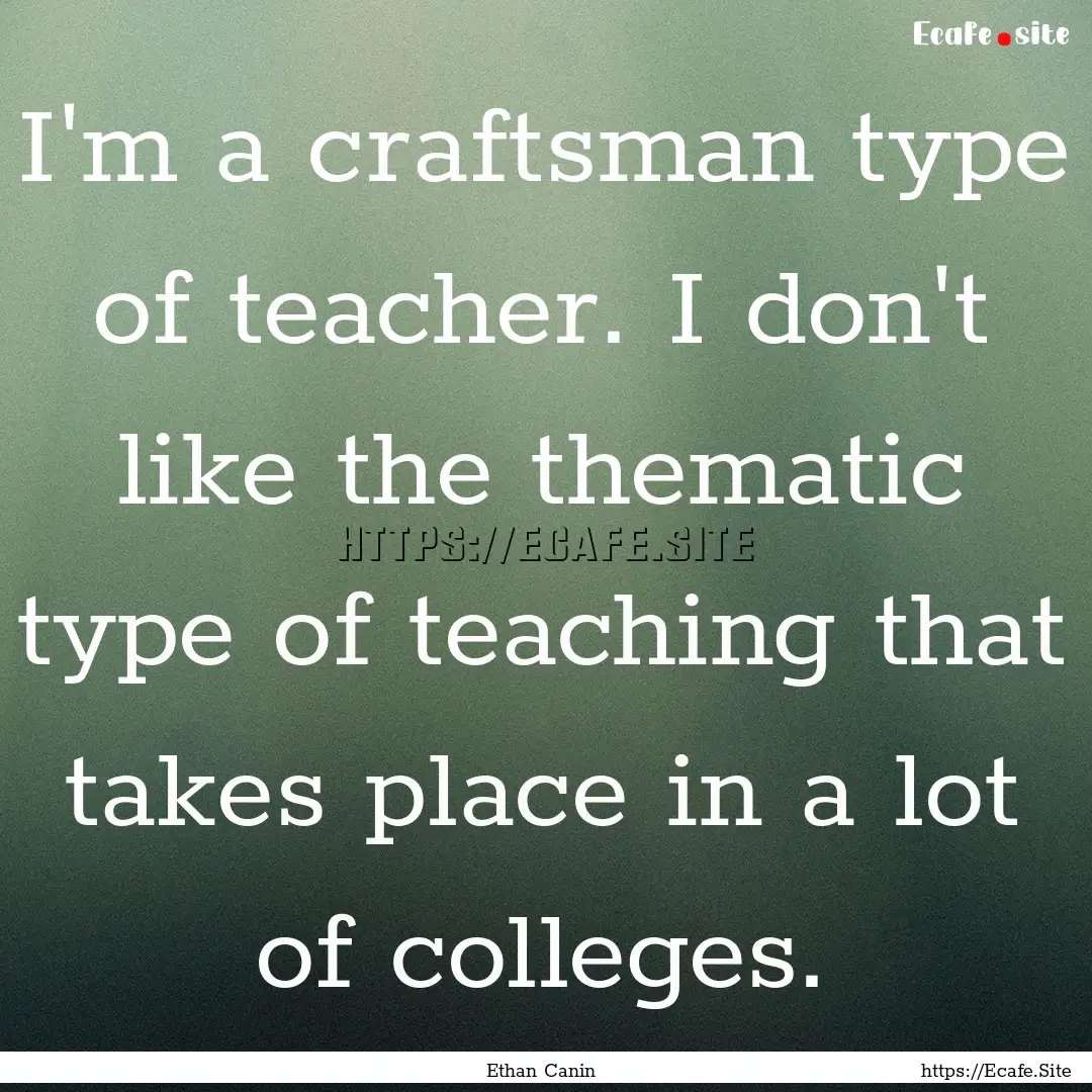 I'm a craftsman type of teacher. I don't.... : Quote by Ethan Canin