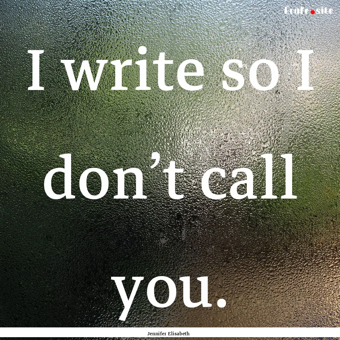 I write so I don’t call you. : Quote by Jennifer Elisabeth