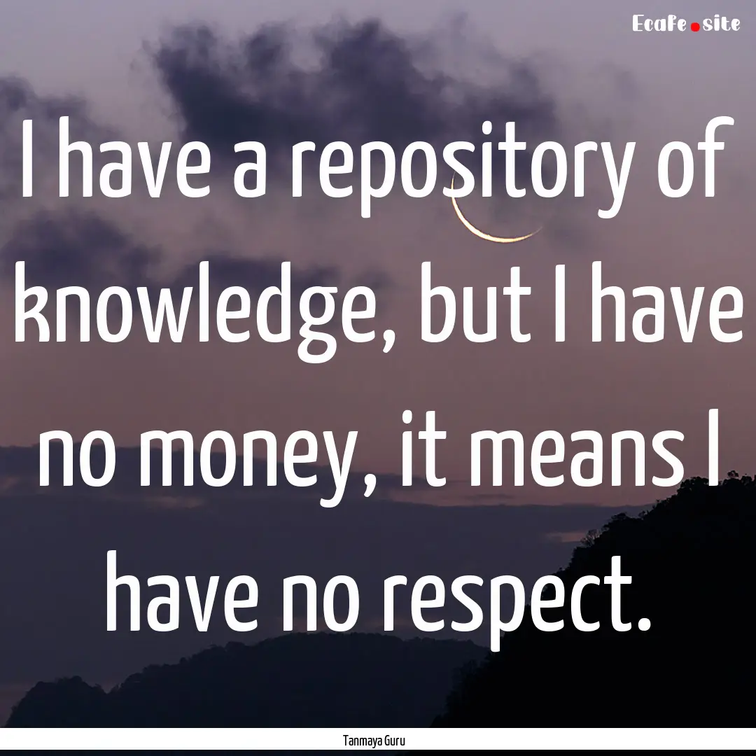 I have a repository of knowledge, but I have.... : Quote by Tanmaya Guru