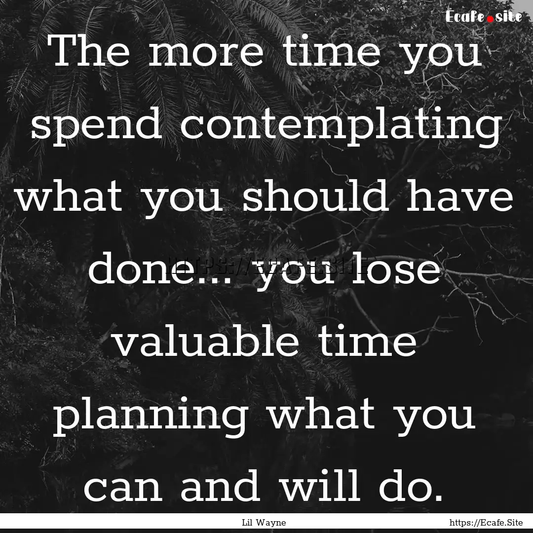 The more time you spend contemplating what.... : Quote by Lil Wayne