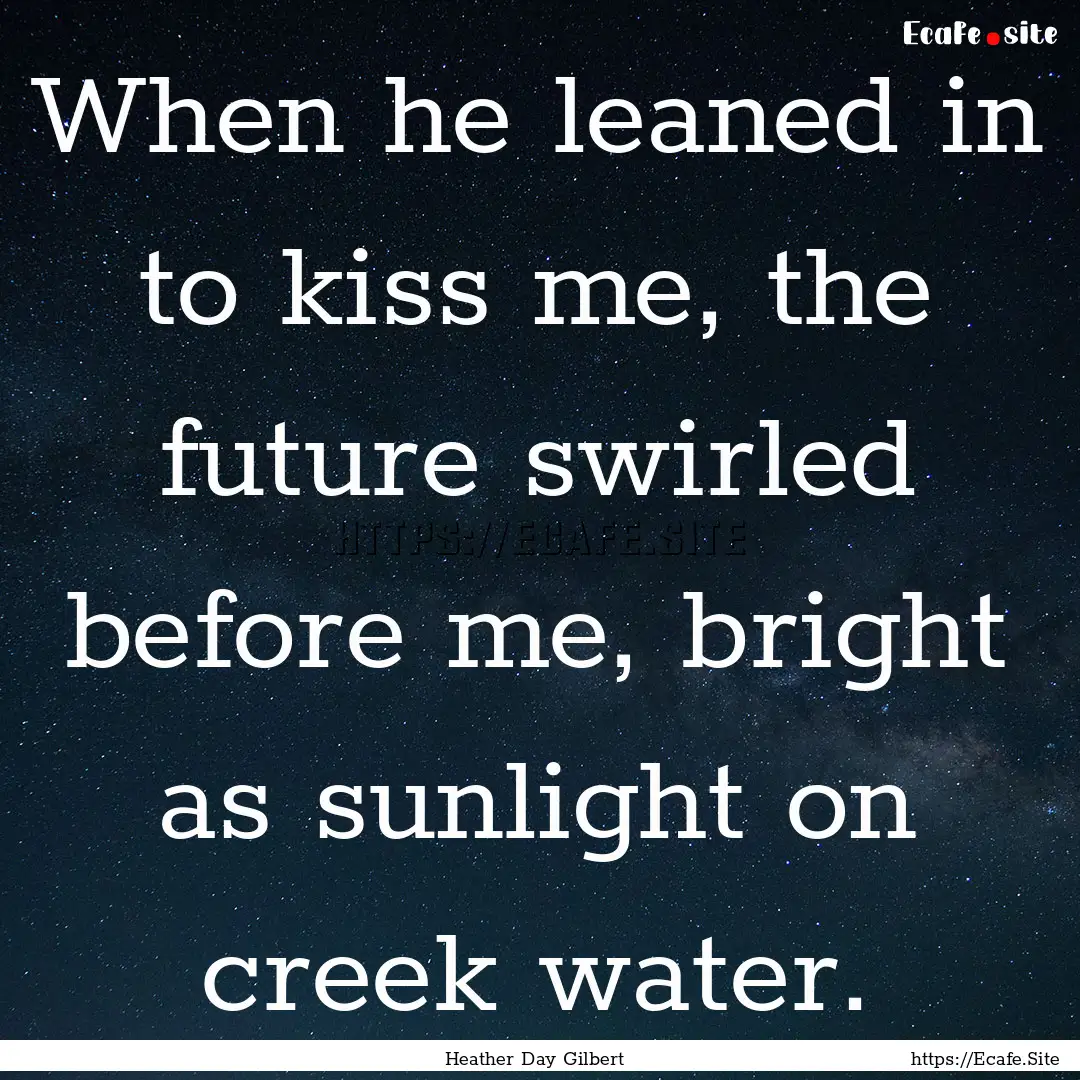 When he leaned in to kiss me, the future.... : Quote by Heather Day Gilbert