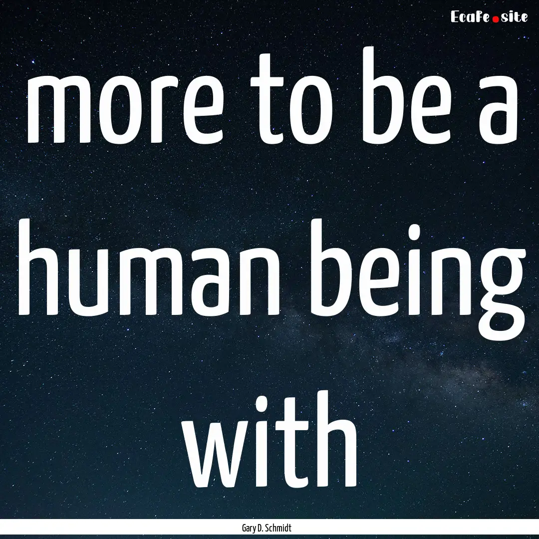 more to be a human being with : Quote by Gary D. Schmidt