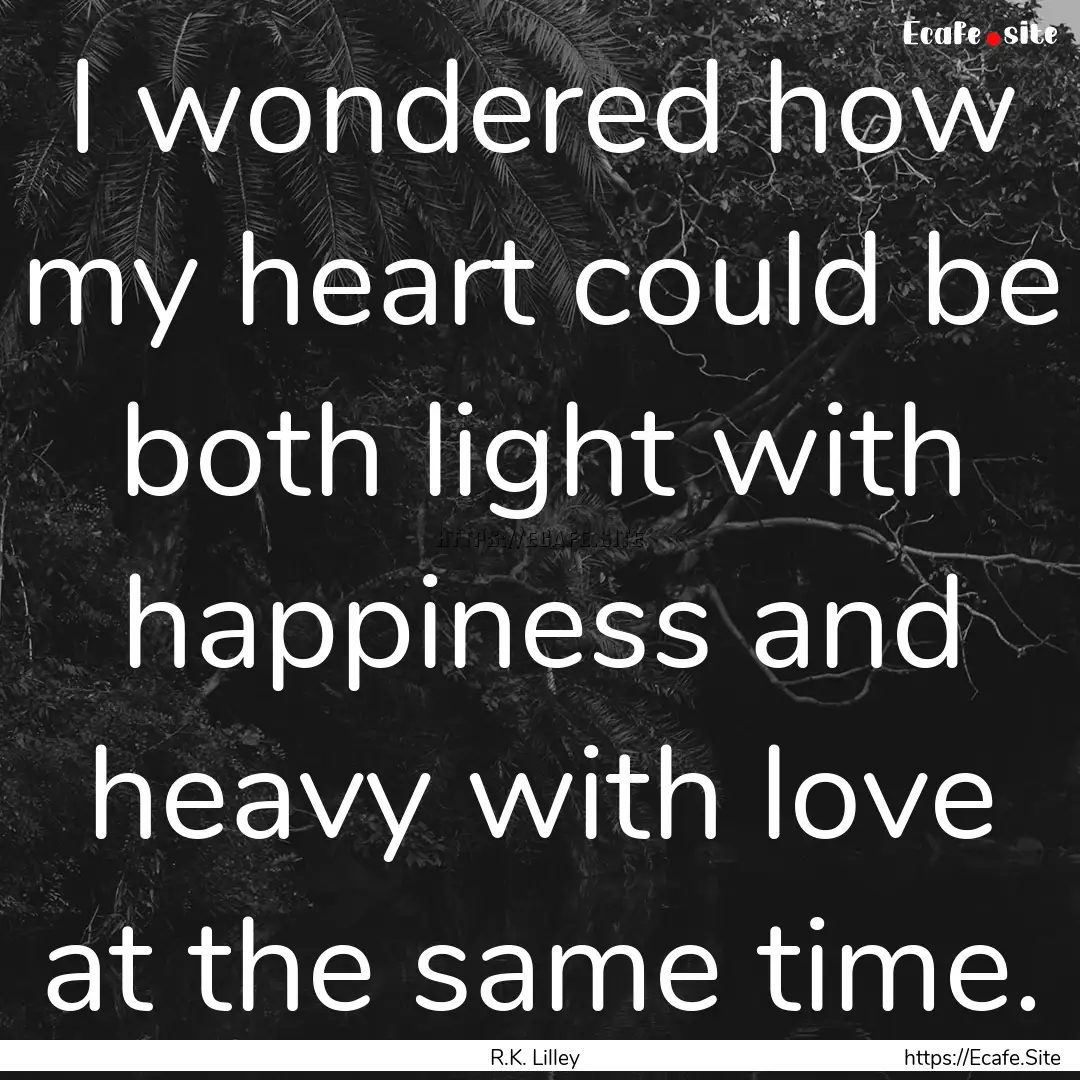 I wondered how my heart could be both light.... : Quote by R.K. Lilley