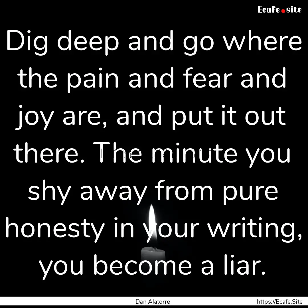 Dig deep and go where the pain and fear and.... : Quote by Dan Alatorre