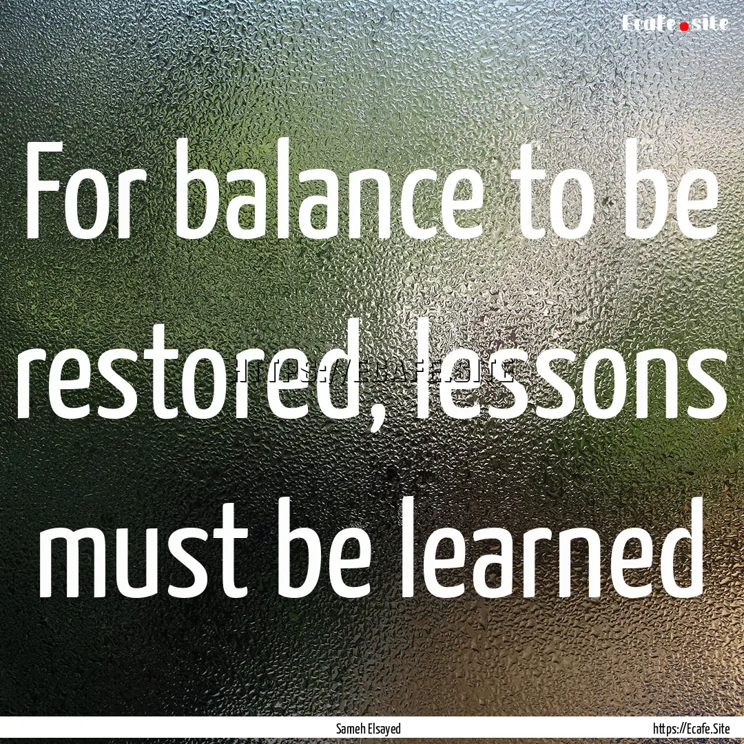 For balance to be restored, lessons must.... : Quote by Sameh Elsayed