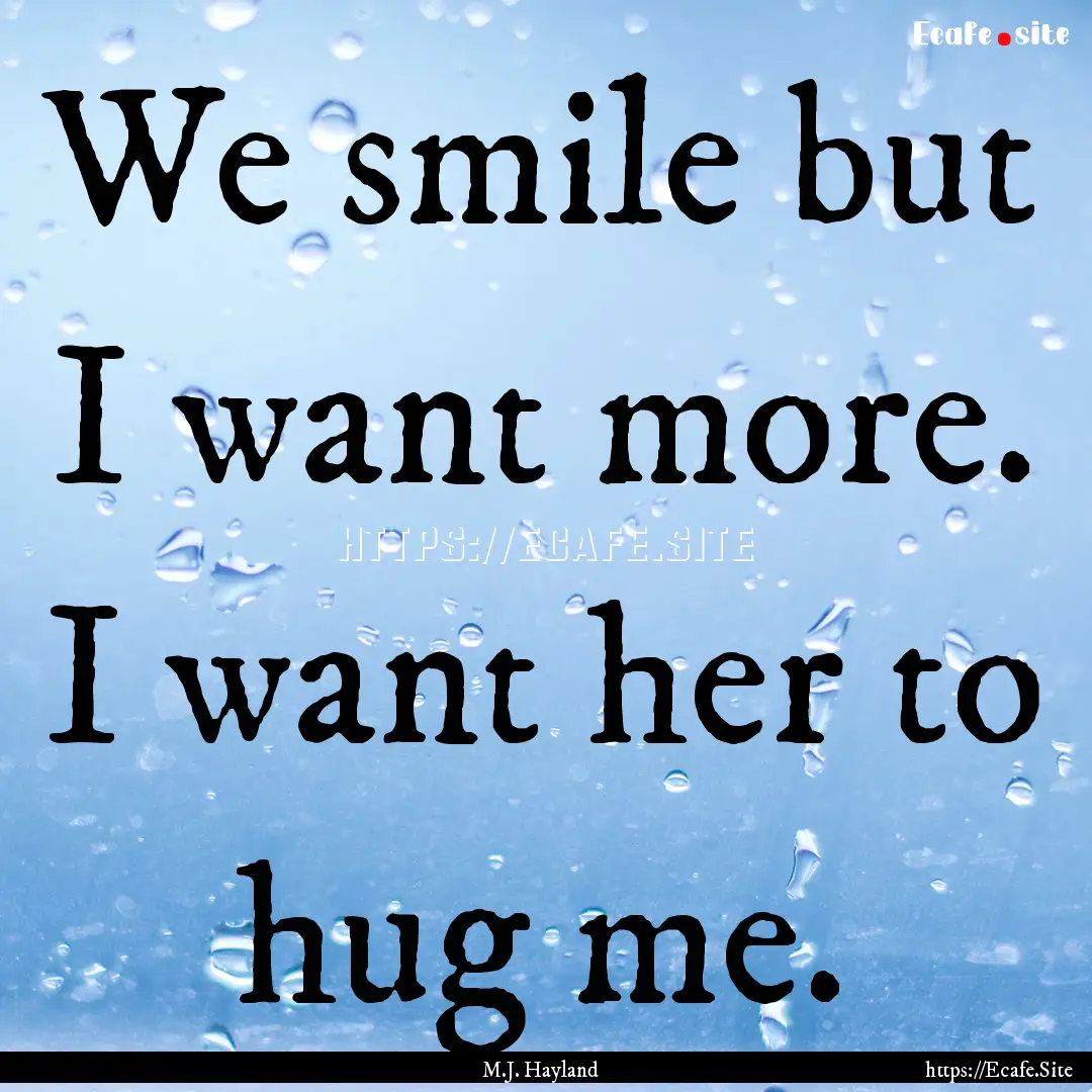 We smile but I want more. I want her to hug.... : Quote by M.J. Hayland