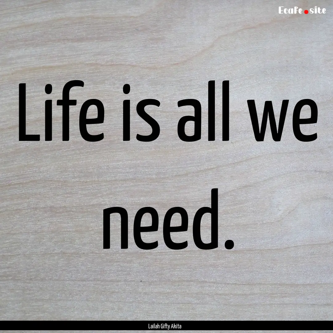 Life is all we need. : Quote by Lailah Gifty Akita