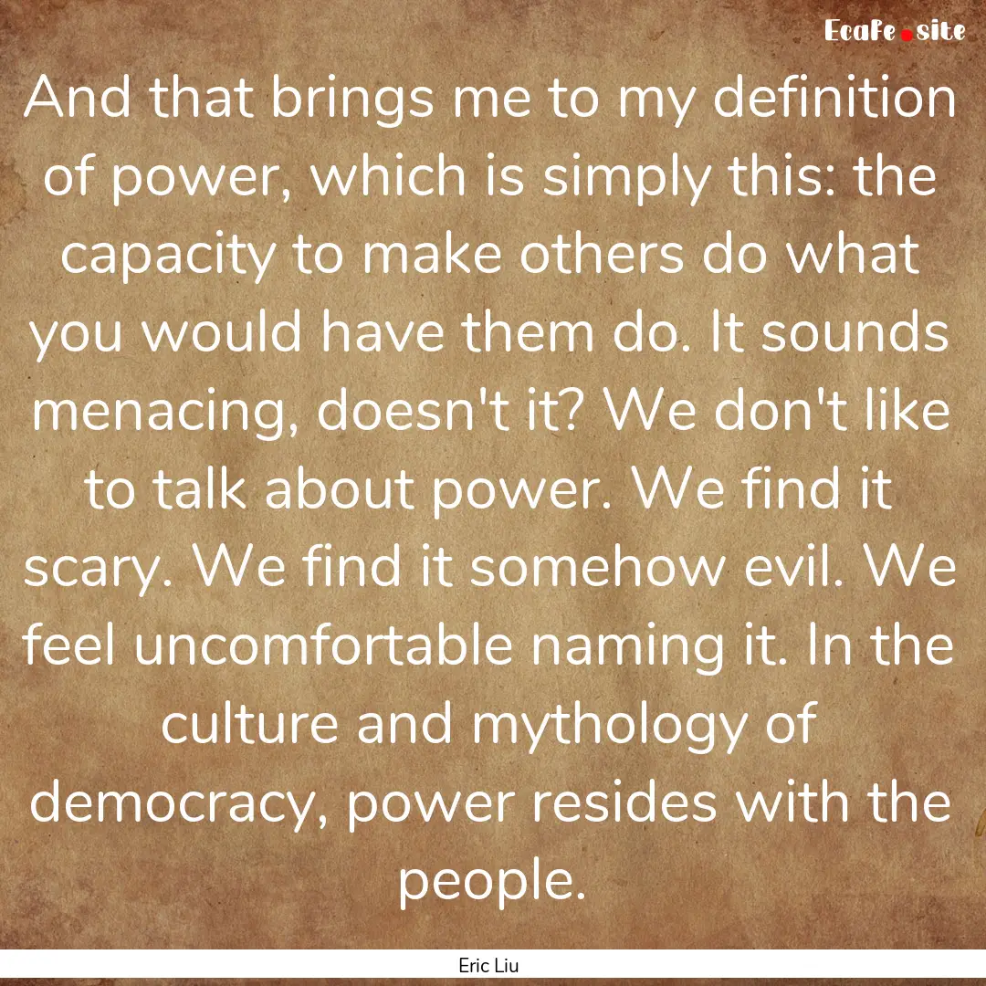 And that brings me to my definition of power,.... : Quote by Eric Liu