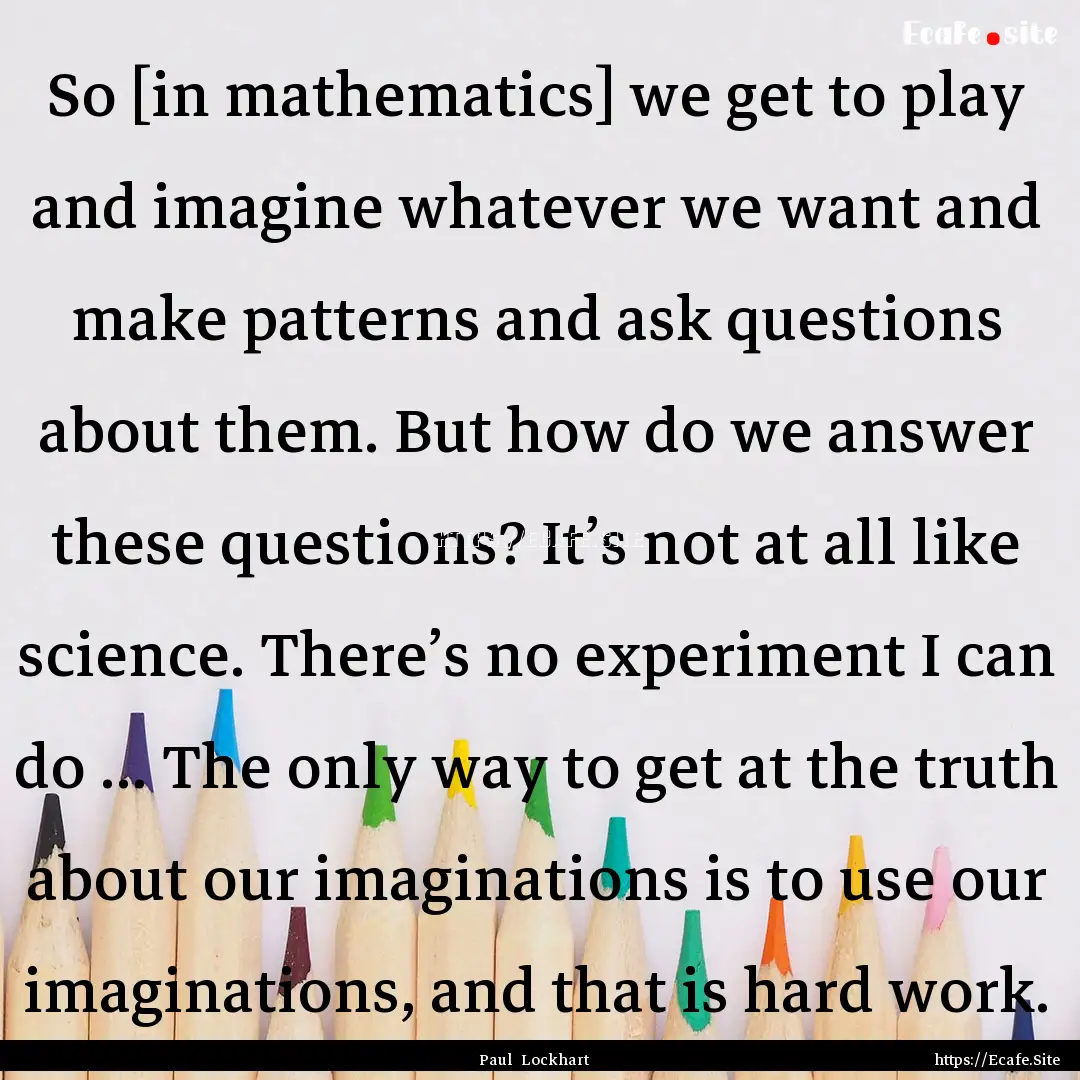 So [in mathematics] we get to play and imagine.... : Quote by Paul Lockhart