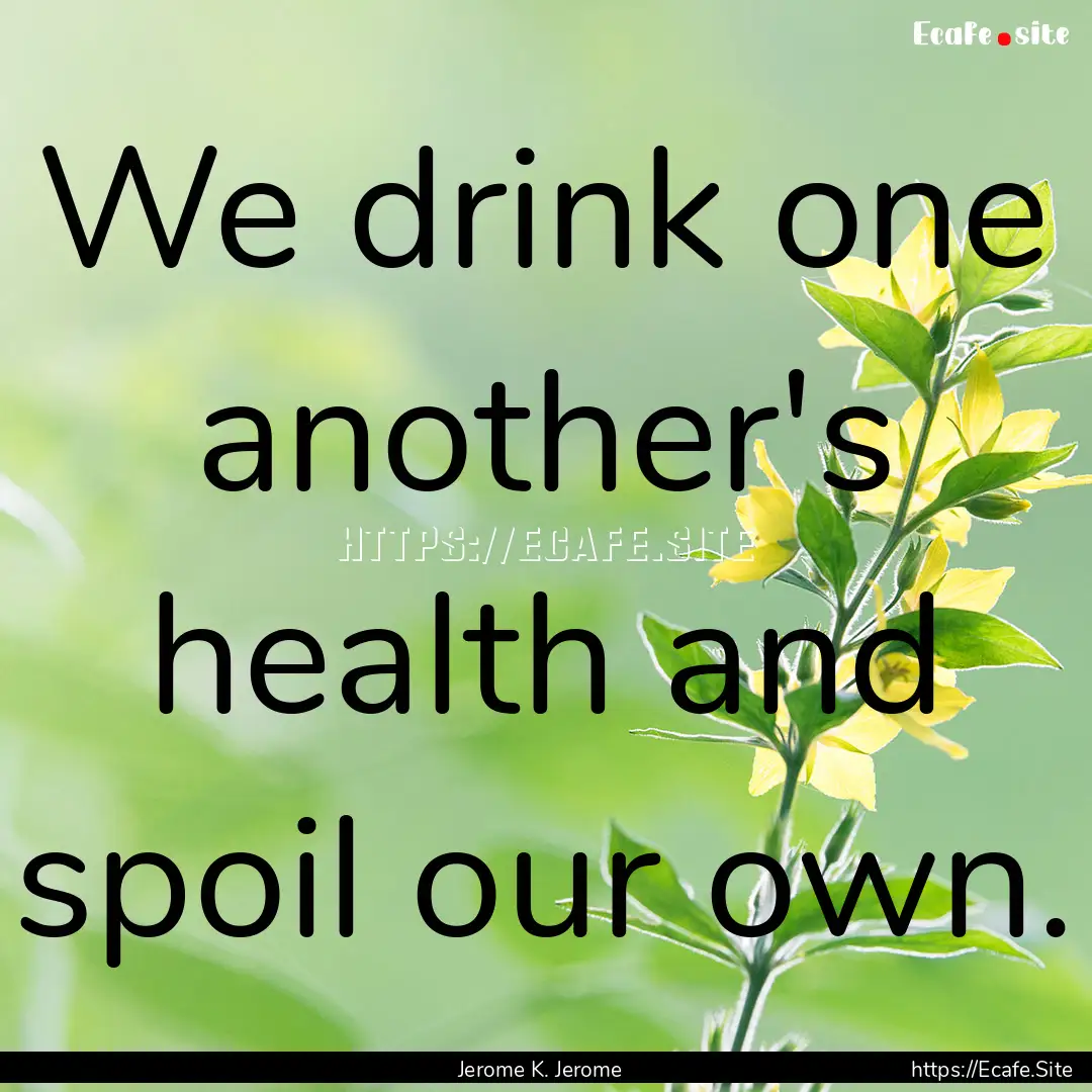 We drink one another's health and spoil our.... : Quote by Jerome K. Jerome