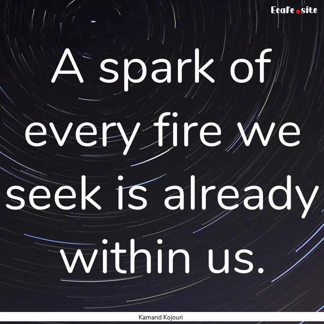 A spark of every fire we seek is already.... : Quote by Kamand Kojouri