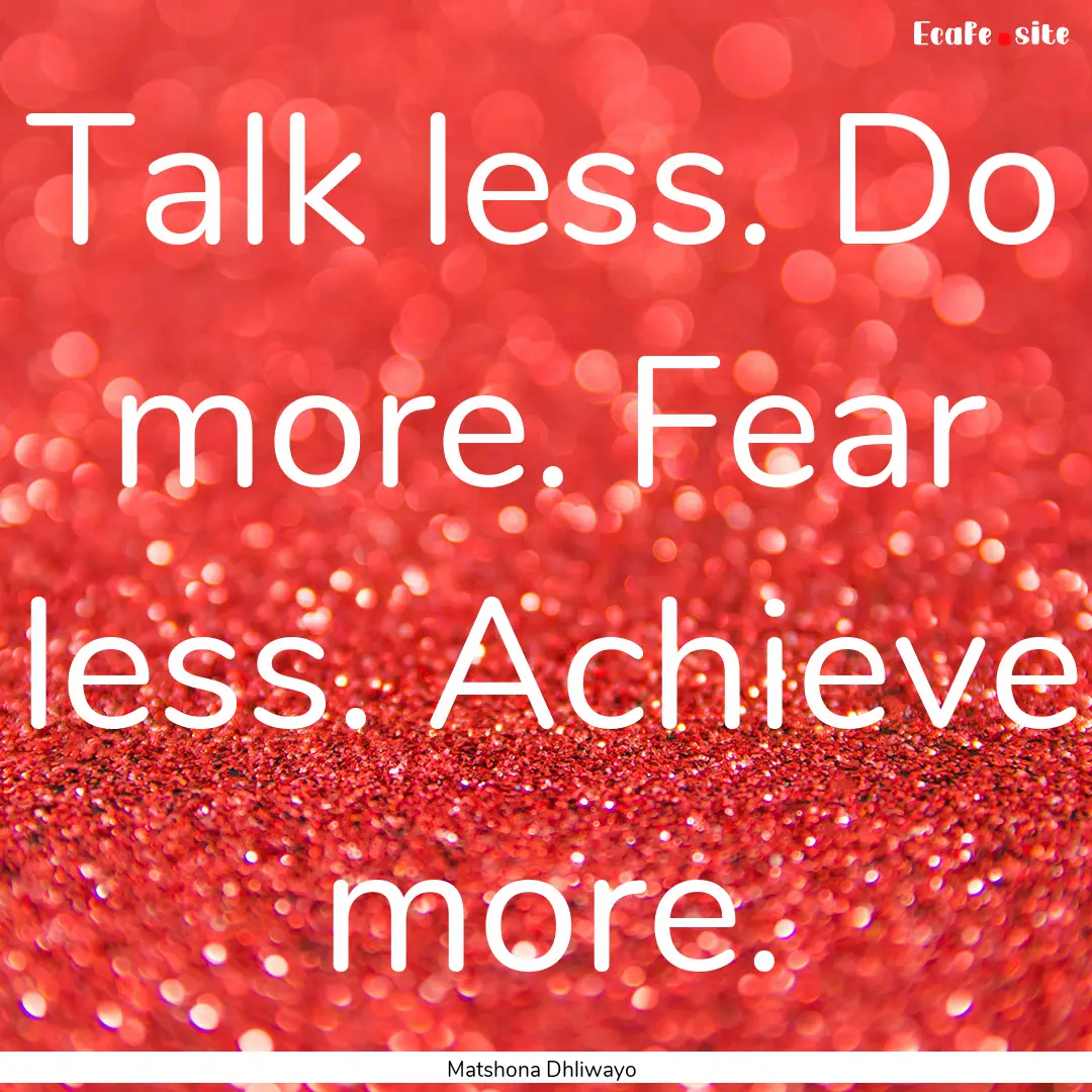 Talk less. Do more. Fear less. Achieve more..... : Quote by Matshona Dhliwayo