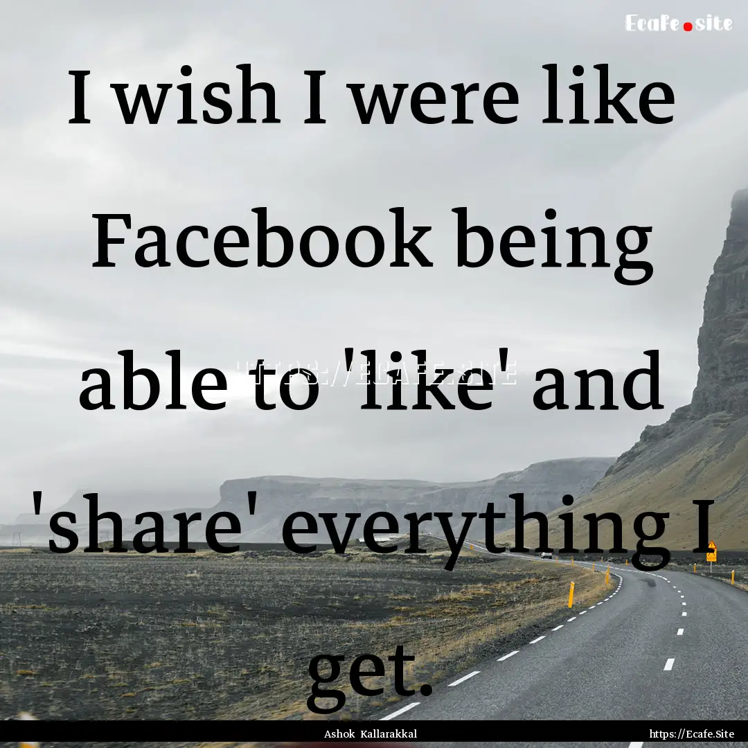 I wish I were like Facebook being able to.... : Quote by Ashok Kallarakkal