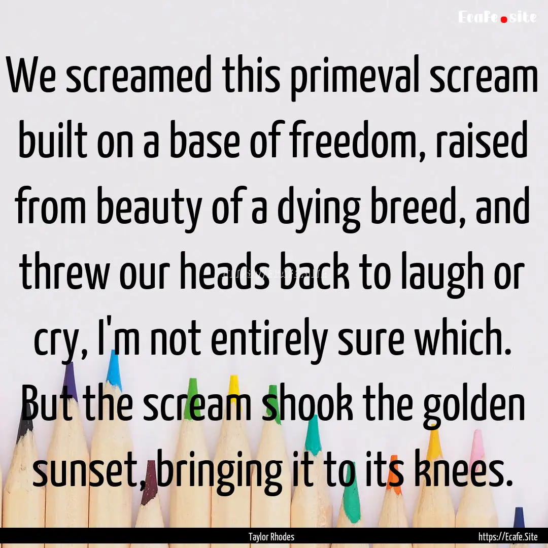 We screamed this primeval scream built on.... : Quote by Taylor Rhodes