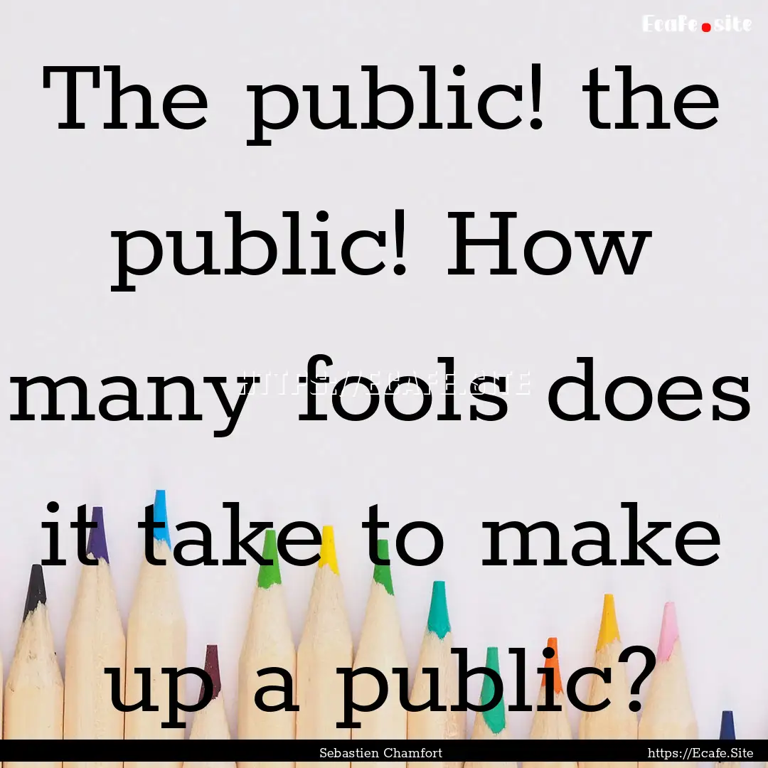 The public! the public! How many fools does.... : Quote by Sebastien Chamfort