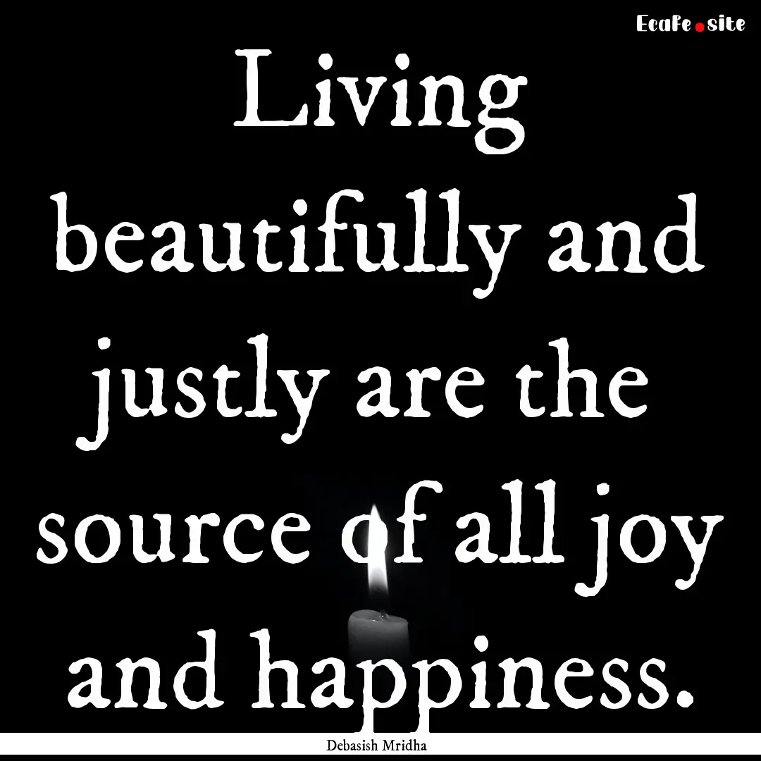 Living beautifully and justly are the source.... : Quote by Debasish Mridha