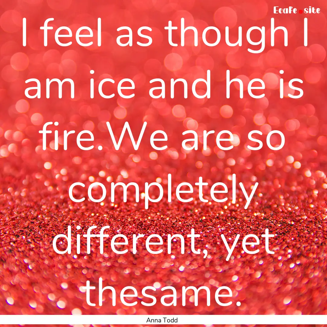 I feel as though I am ice and he is fire.We.... : Quote by Anna Todd