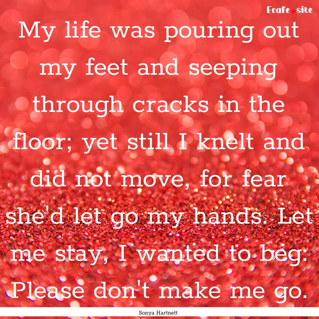 My life was pouring out my feet and seeping.... : Quote by Sonya Hartnett