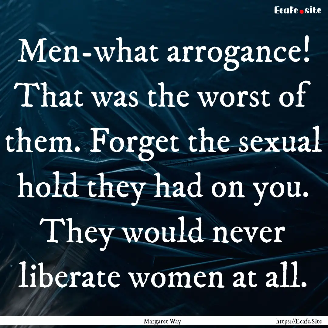 Men-what arrogance! That was the worst of.... : Quote by Margaret Way