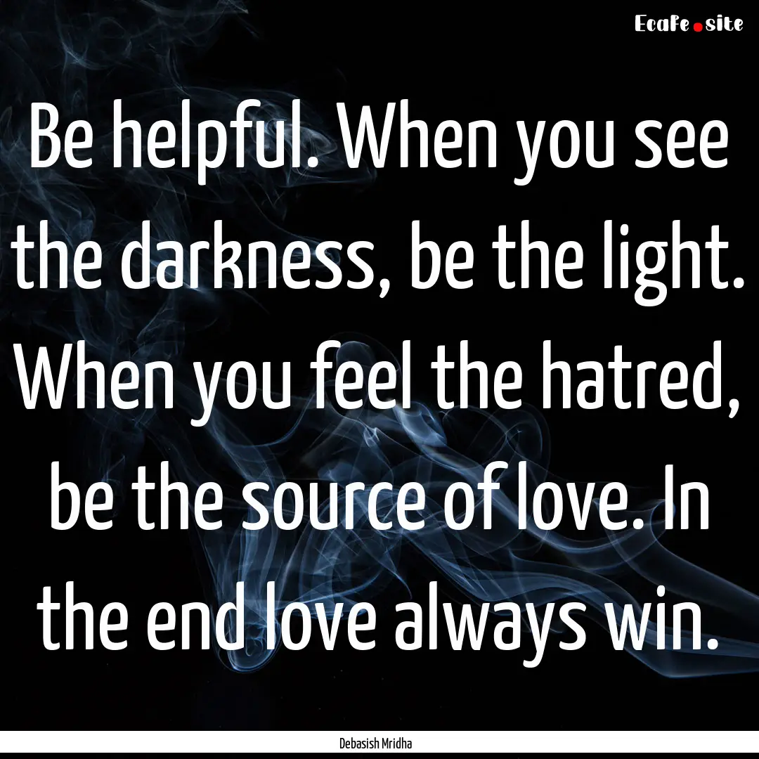 Be helpful. When you see the darkness, be.... : Quote by Debasish Mridha