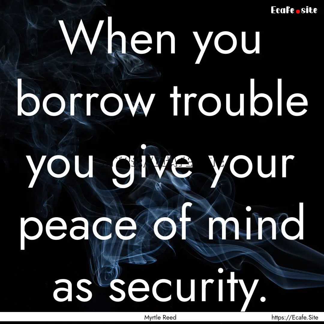 When you borrow trouble you give your peace.... : Quote by Myrtle Reed