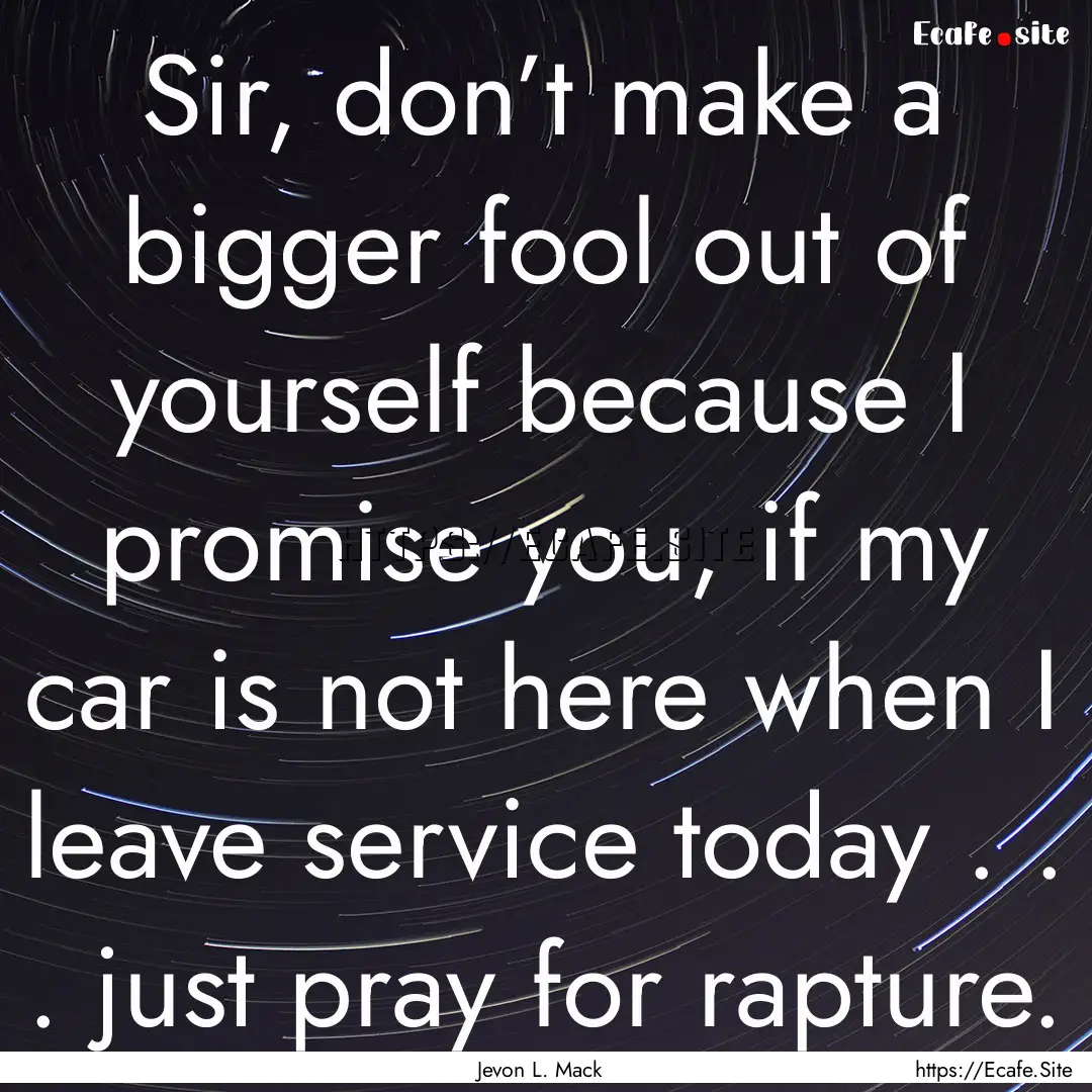 Sir, don’t make a bigger fool out of yourself.... : Quote by Jevon L. Mack