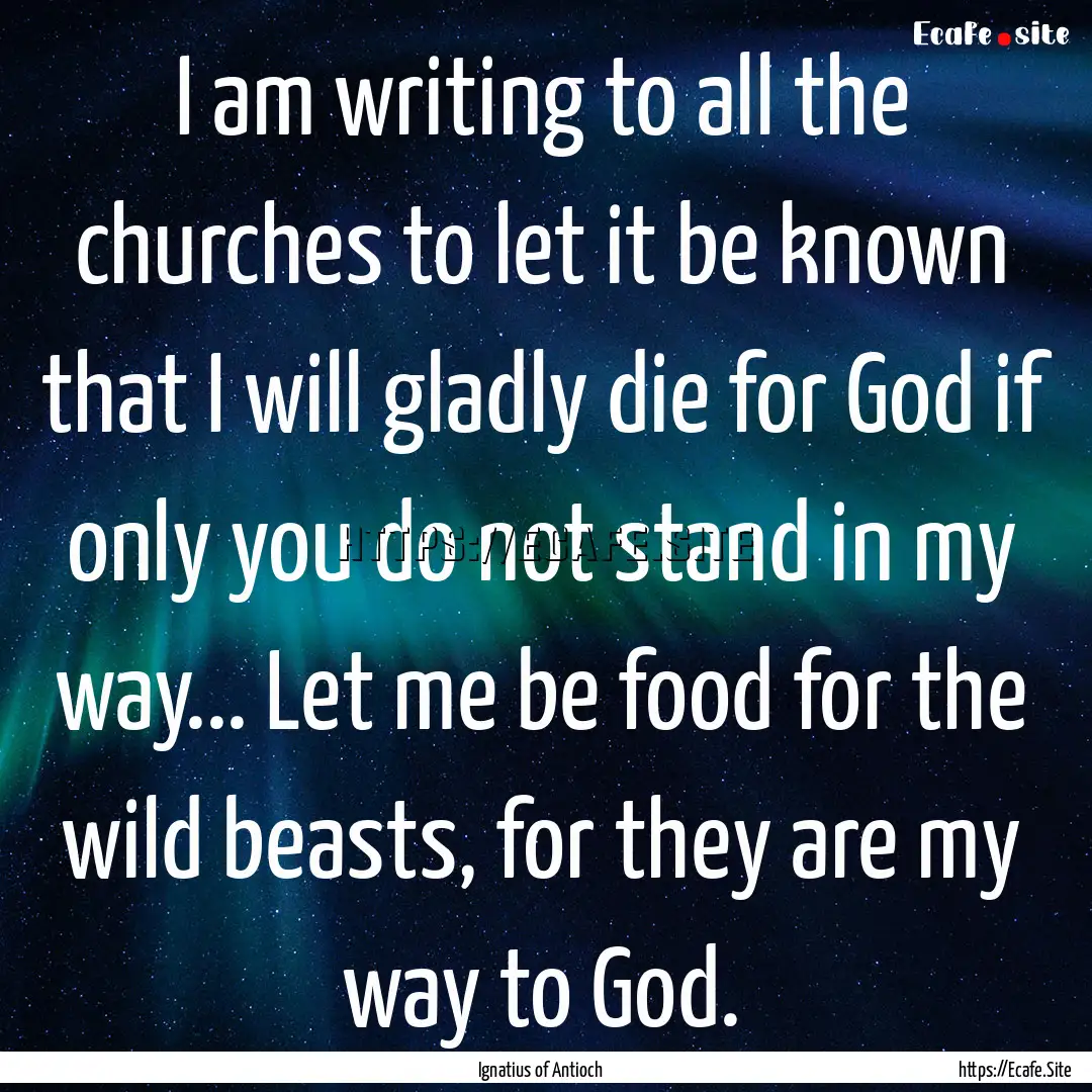 I am writing to all the churches to let it.... : Quote by Ignatius of Antioch