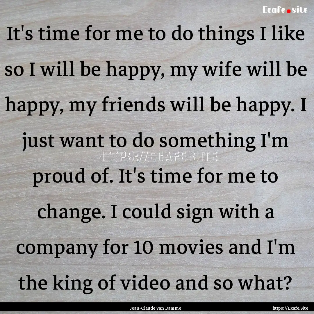 It's time for me to do things I like so I.... : Quote by Jean-Claude Van Damme