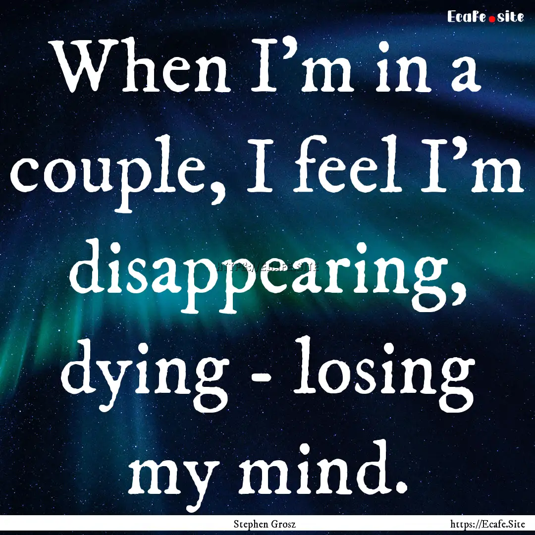 When I'm in a couple, I feel I'm disappearing,.... : Quote by Stephen Grosz