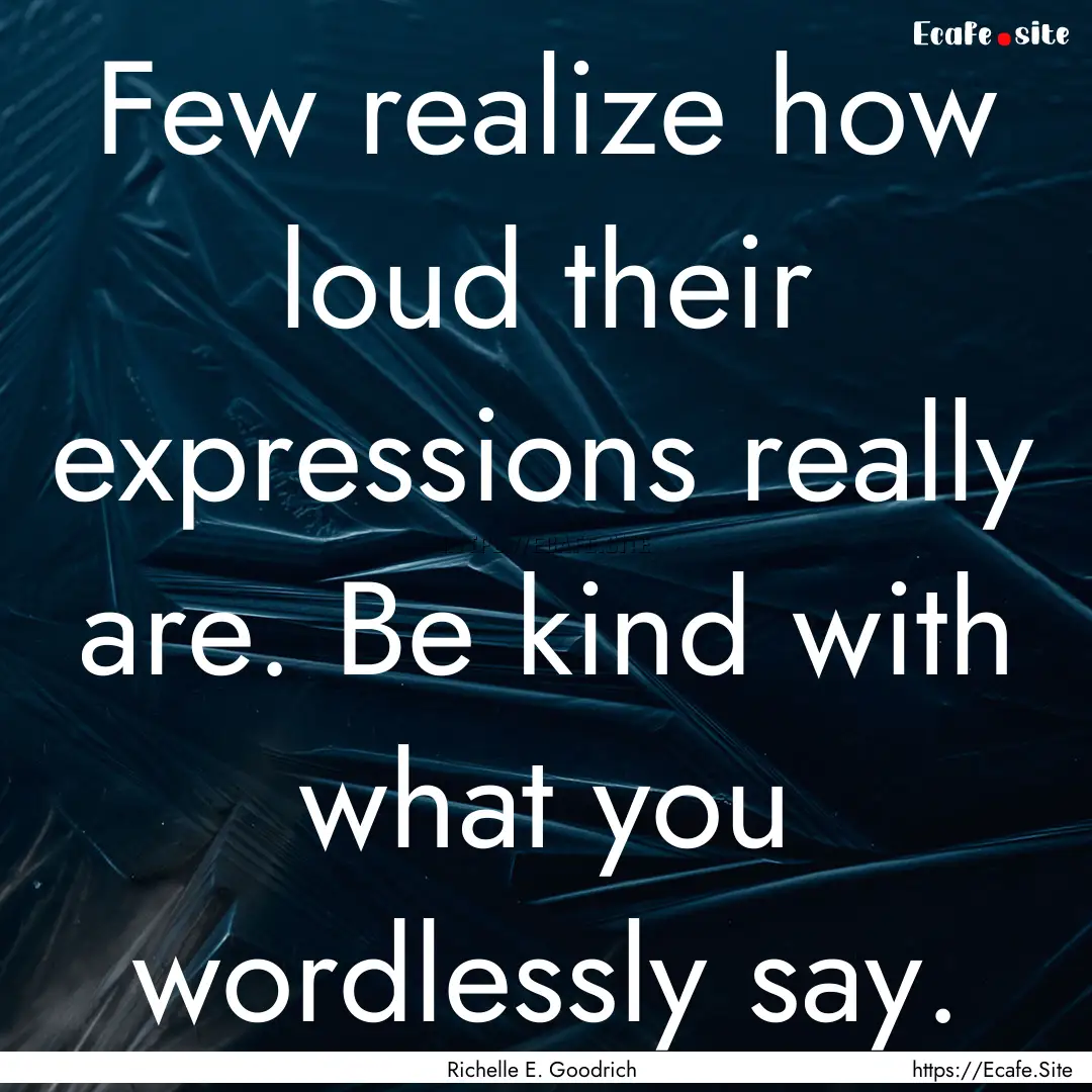 Few realize how loud their expressions really.... : Quote by Richelle E. Goodrich