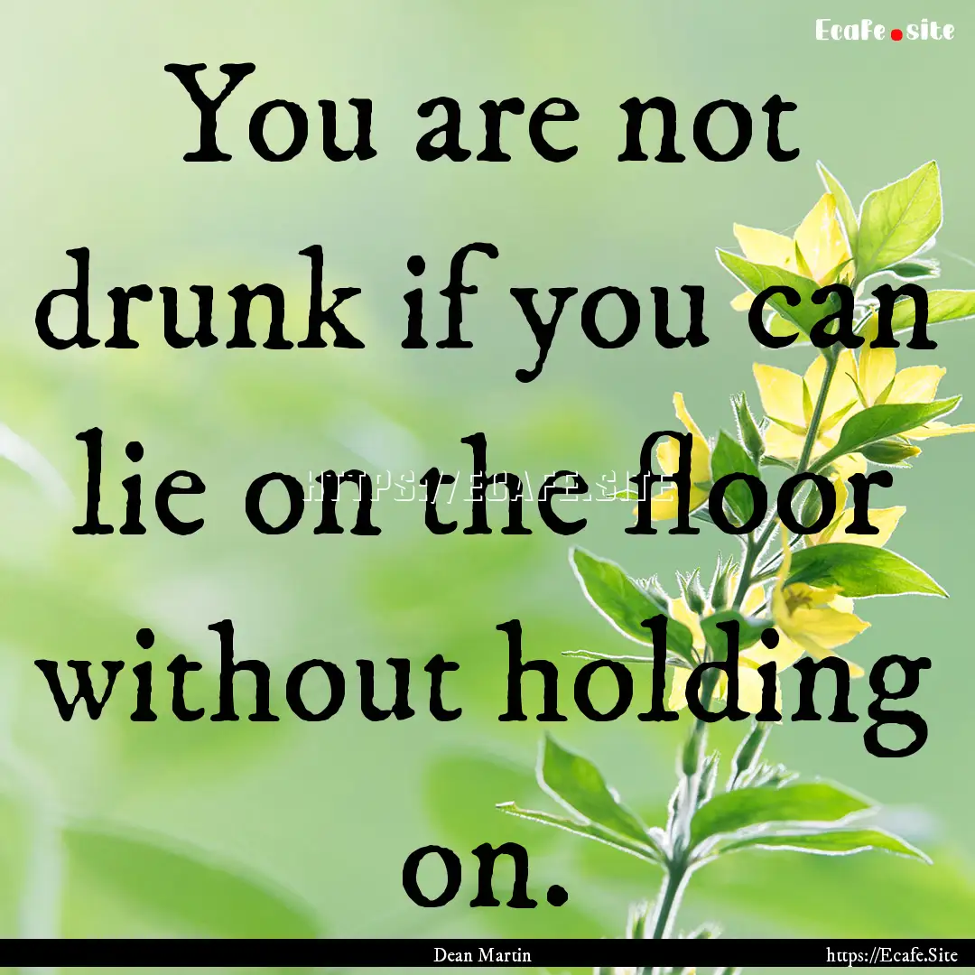 You are not drunk if you can lie on the floor.... : Quote by Dean Martin