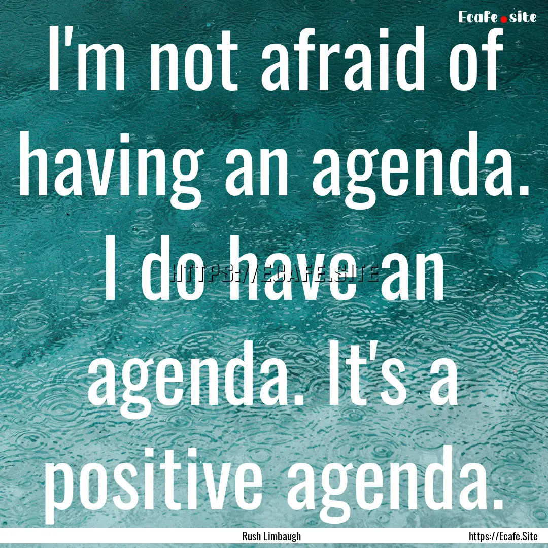 I'm not afraid of having an agenda. I do.... : Quote by Rush Limbaugh