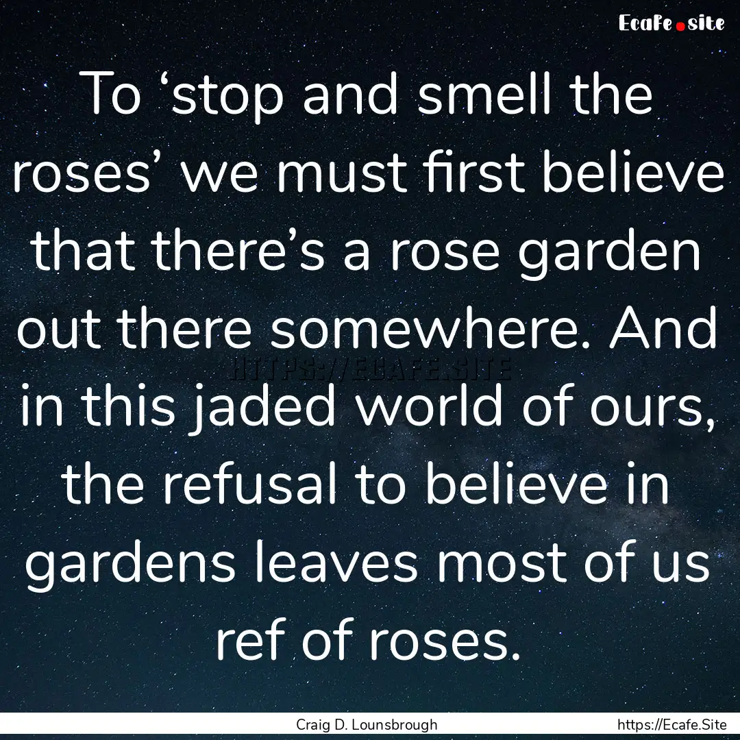 To ‘stop and smell the roses’ we must.... : Quote by Craig D. Lounsbrough