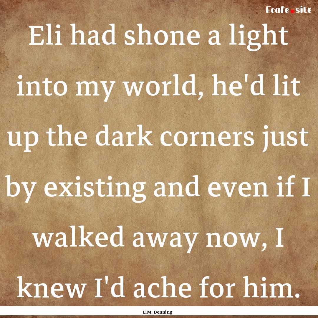 Eli had shone a light into my world, he'd.... : Quote by E.M. Denning