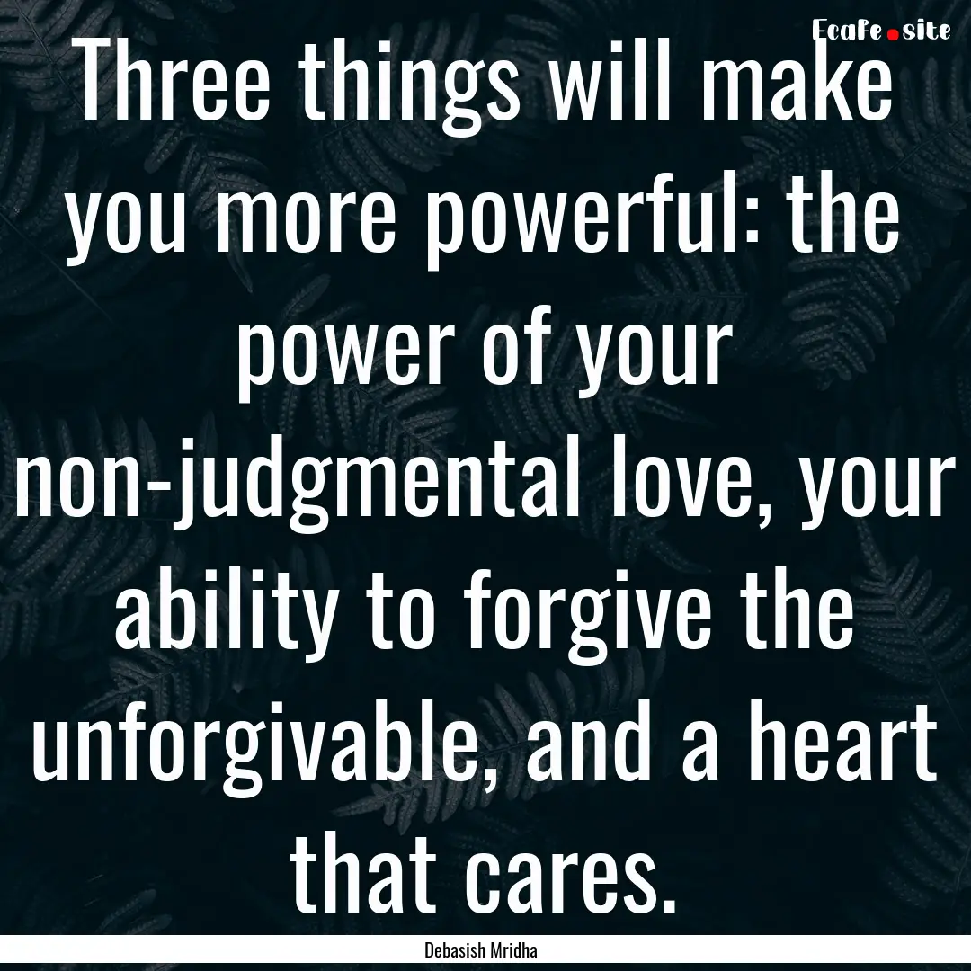 Three things will make you more powerful:.... : Quote by Debasish Mridha