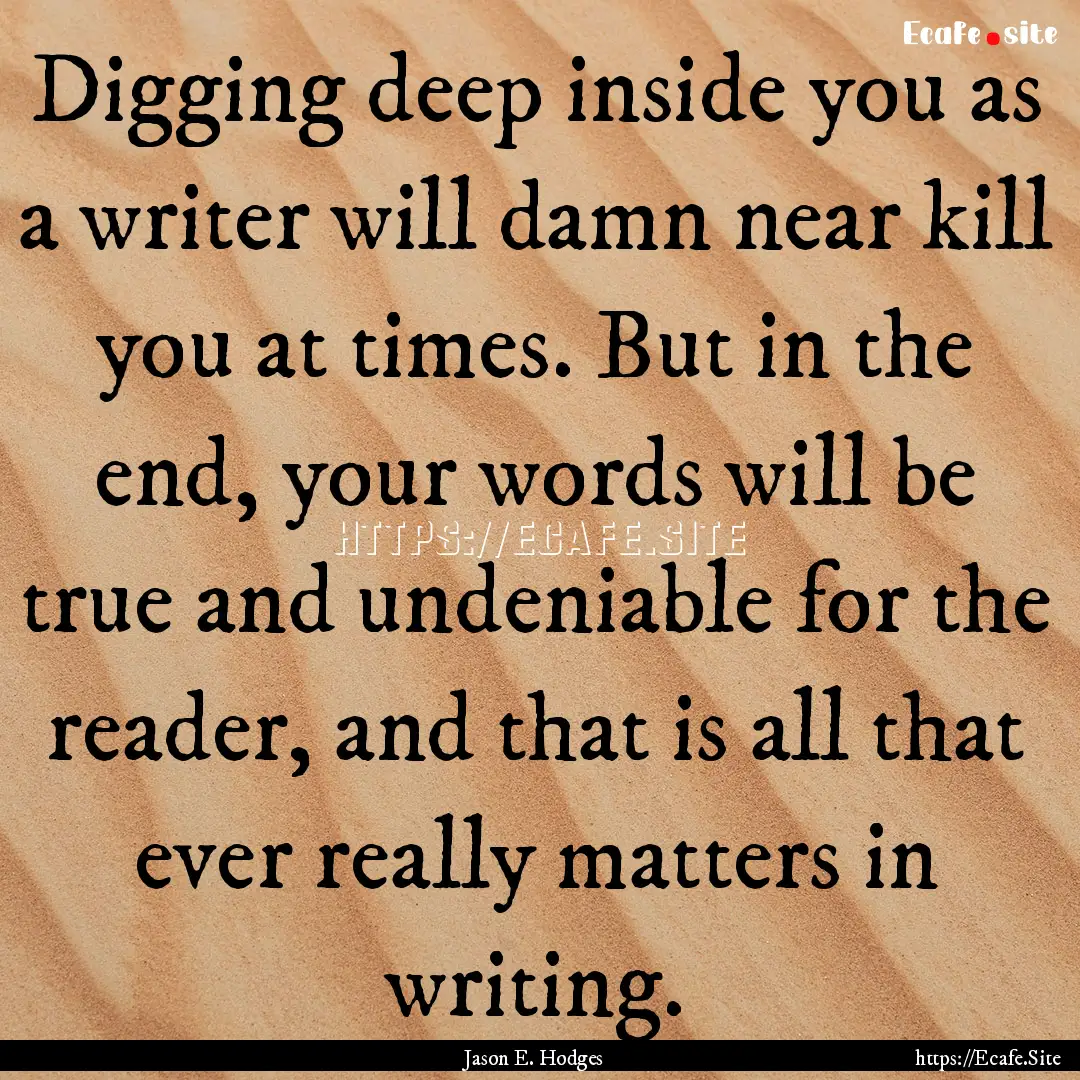 Digging deep inside you as a writer will.... : Quote by Jason E. Hodges