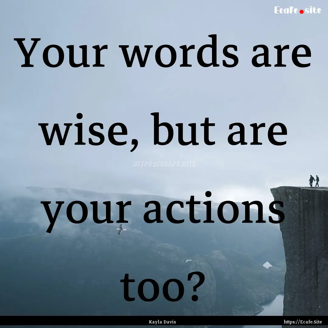 Your words are wise, but are your actions.... : Quote by Kayla Davis