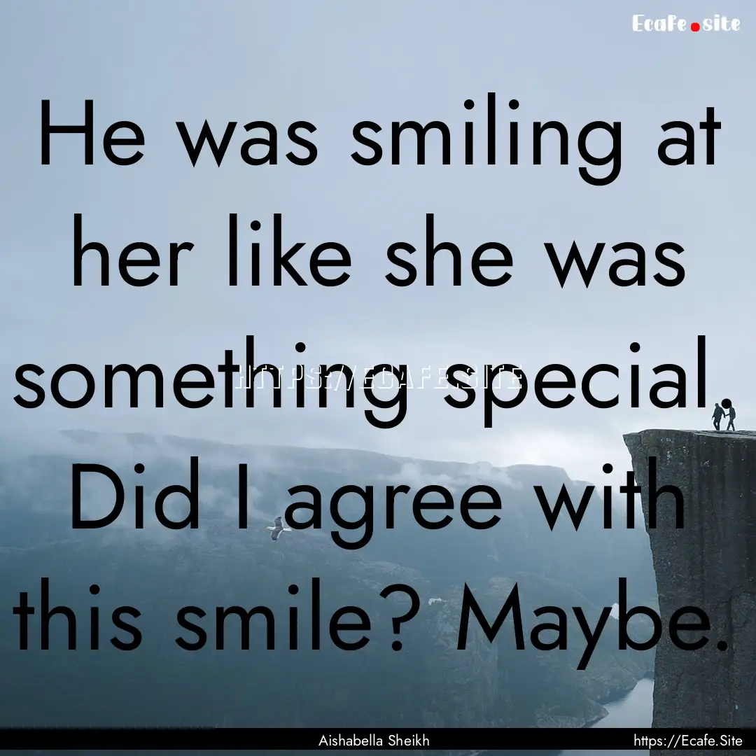 He was smiling at her like she was something.... : Quote by Aishabella Sheikh