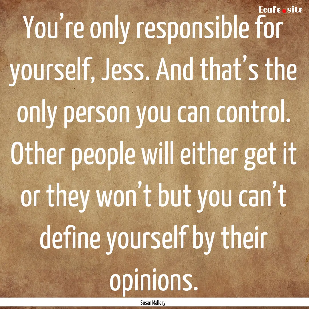 You’re only responsible for yourself, Jess..... : Quote by Susan Mallery