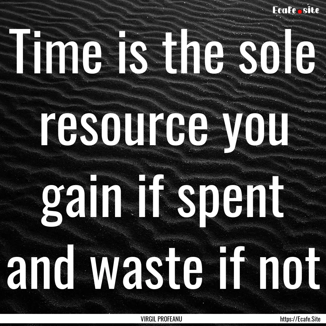 Time is the sole resource you gain if spent.... : Quote by VIRGIL PROFEANU