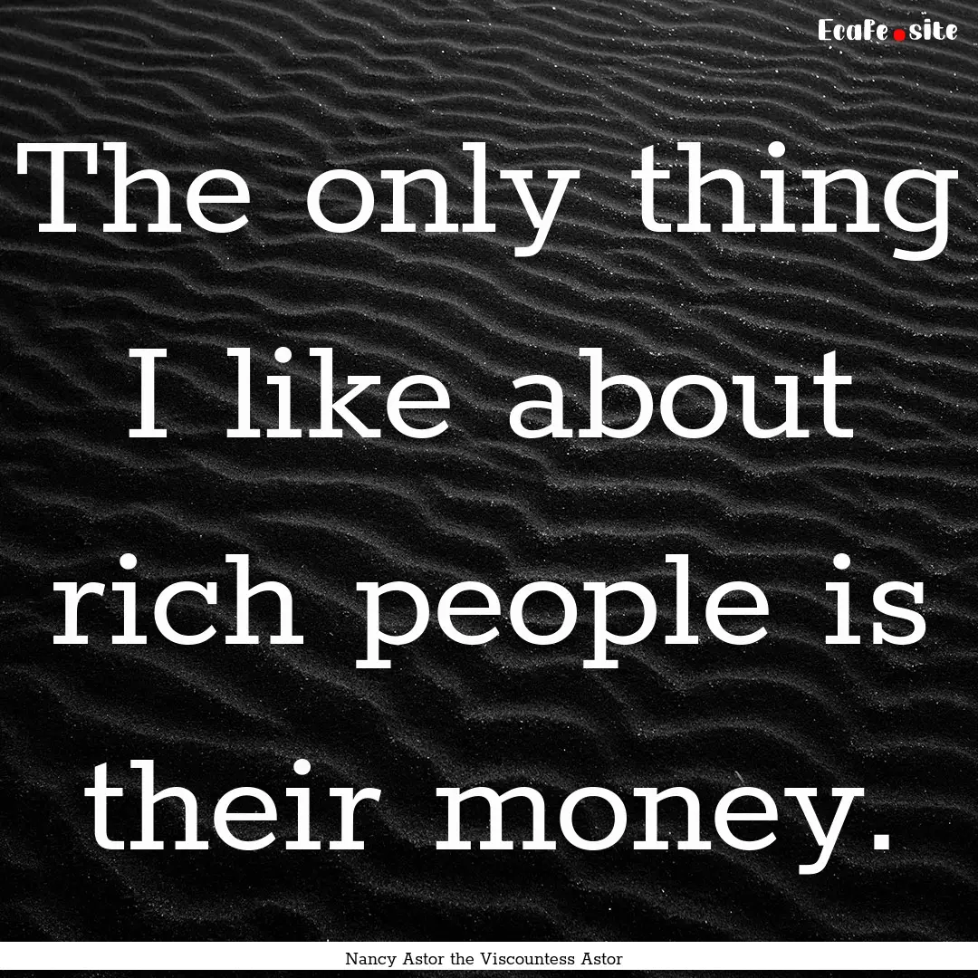 The only thing I like about rich people is.... : Quote by Nancy Astor the Viscountess Astor