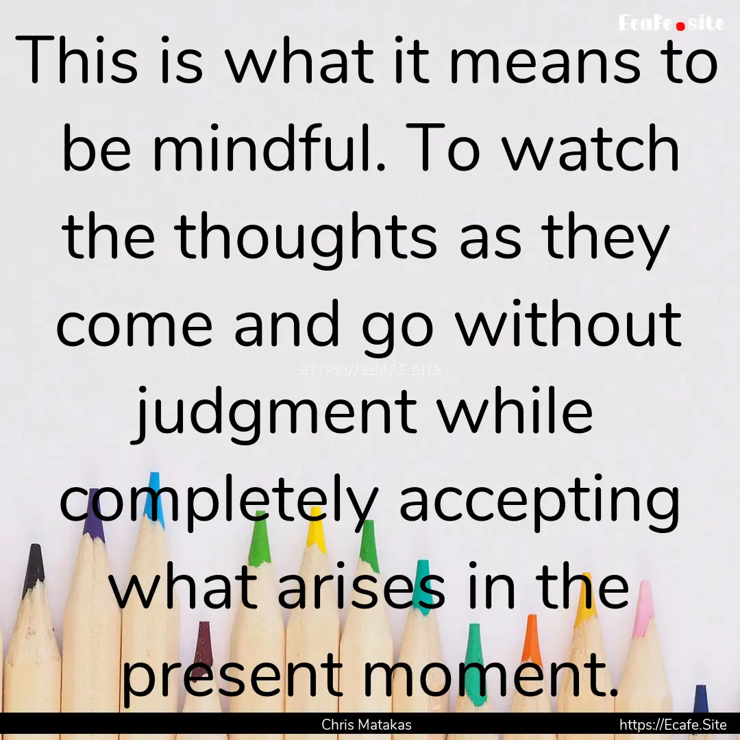 This is what it means to be mindful. To watch.... : Quote by Chris Matakas