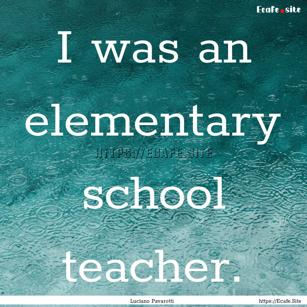 I was an elementary school teacher. : Quote by Luciano Pavarotti