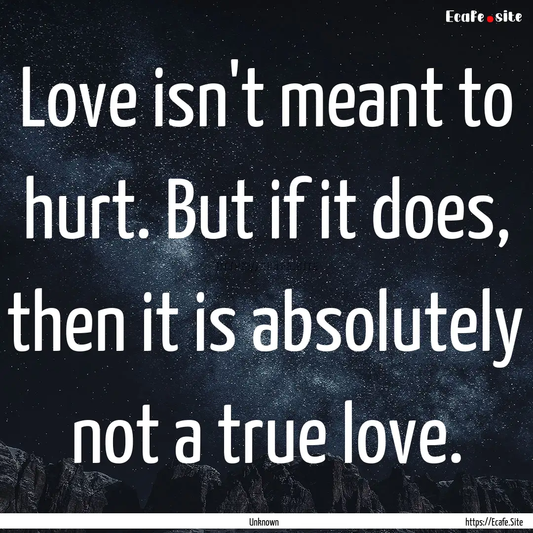 Love isn't meant to hurt. But if it does,.... : Quote by Unknown