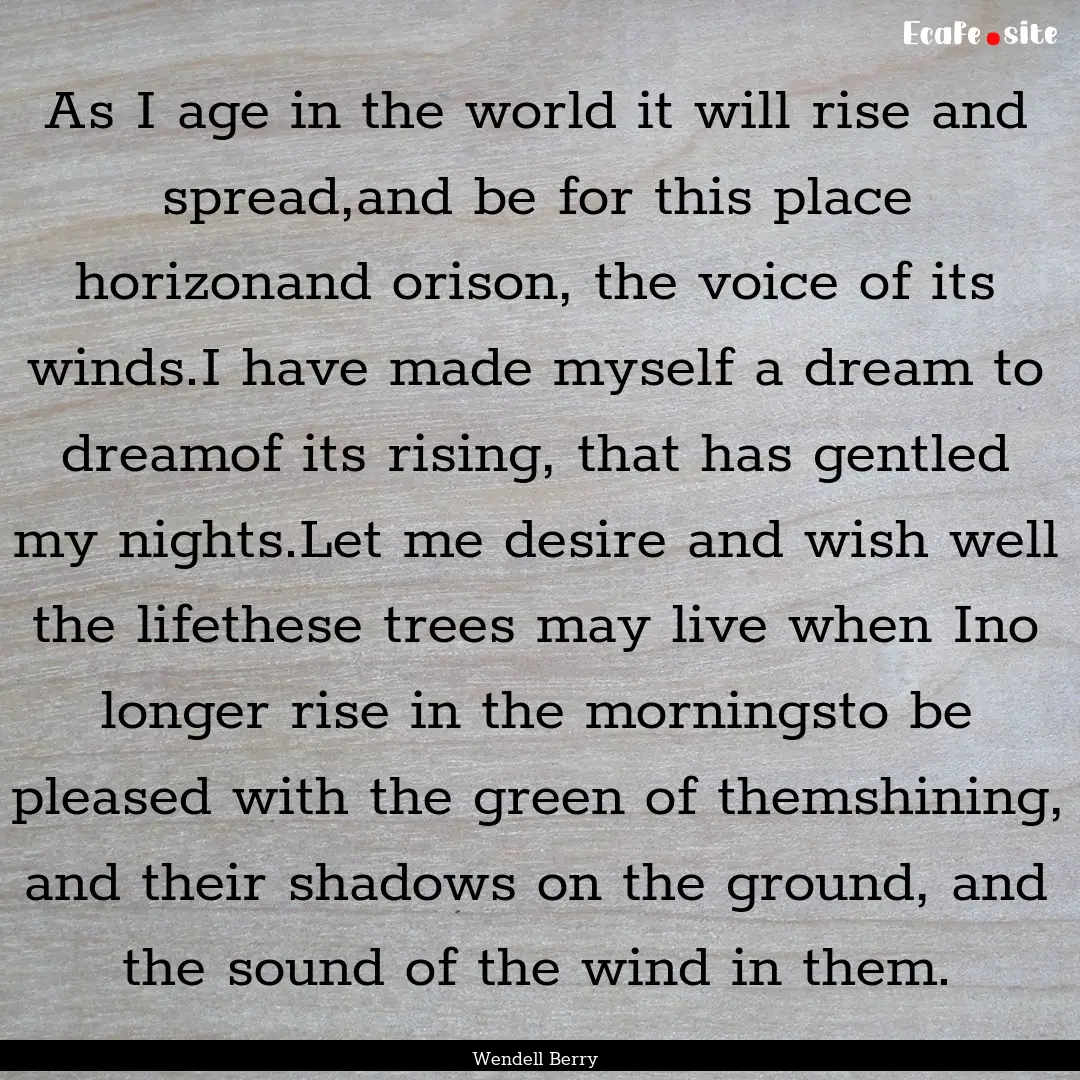 As I age in the world it will rise and spread,and.... : Quote by Wendell Berry