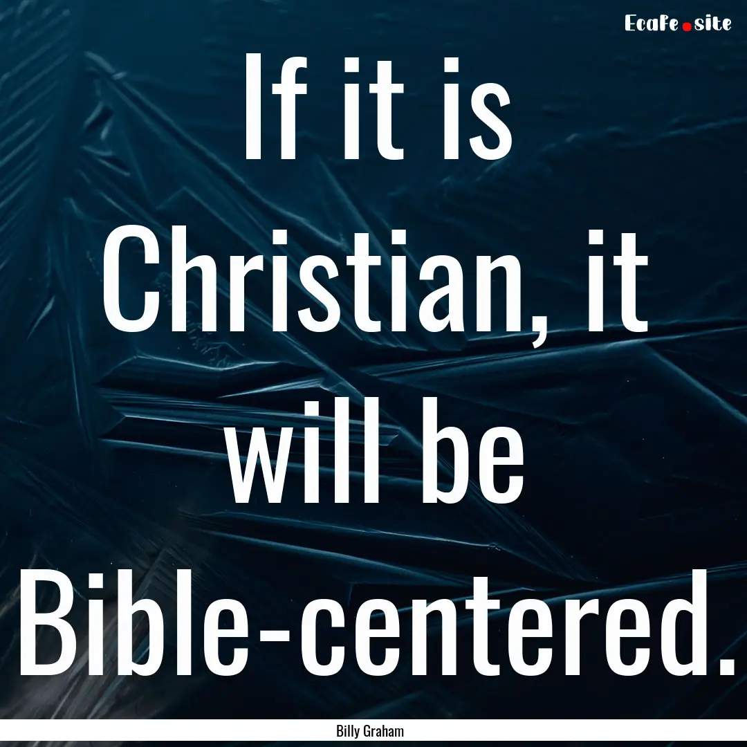 If it is Christian, it will be Bible-centered..... : Quote by Billy Graham