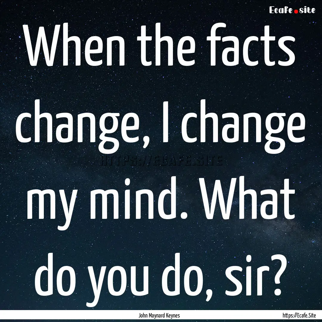 When the facts change, I change my mind..... : Quote by John Maynard Keynes