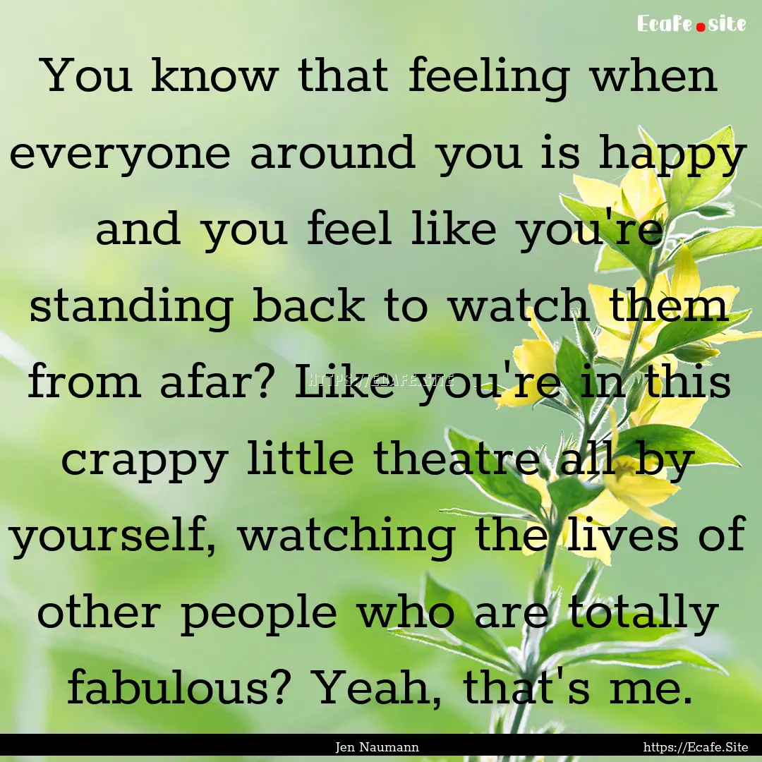 You know that feeling when everyone around.... : Quote by Jen Naumann